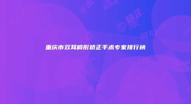重庆市双耳畸形矫正手术专家排行榜