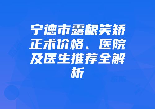 宁德市露龈笑矫正术价格、医院及医生推荐全解析