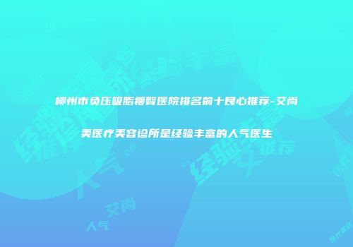 柳州市负压吸脂瘦臀医院排名前十良心推荐-艾尚美医疗美容诊所是经验丰富的人气医生