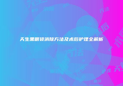 天生黑眼袋消除方法及术后护理全解析