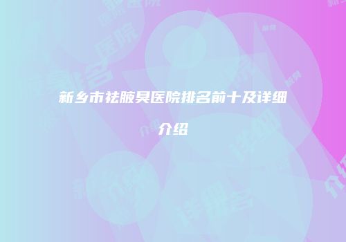 新乡市祛腋臭医院排名前十及详细介绍