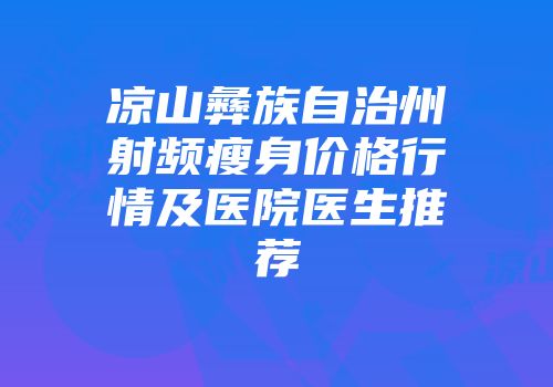 凉山彝族自治州射频瘦身价格行情及医院医生推荐