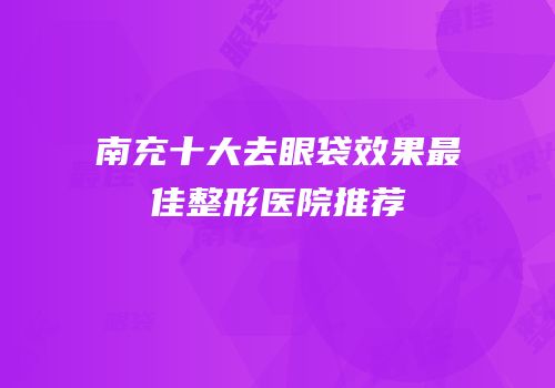 南充十大去眼袋效果最佳整形医院推荐