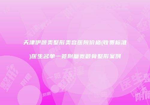 天津伊颜美整形美容医院价格(收费标准)医生名单一览附磨宽颧骨整形案例