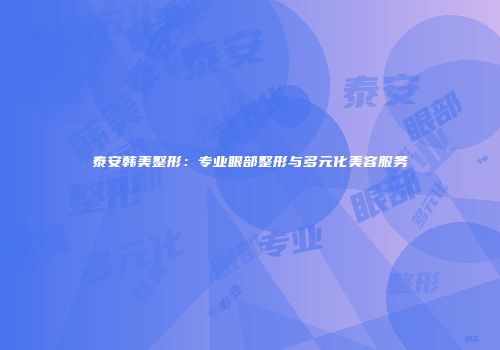 泰安韩美整形：专业眼部整形与多元化美容服务