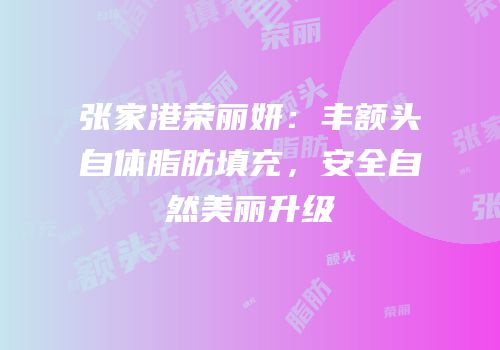 张家港荣丽妍：丰额头自体脂肪填充，安全自然美丽升级