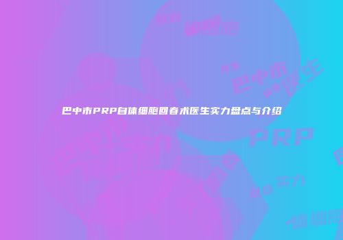巴中市PRP自体细胞回春术医生实力盘点与介绍