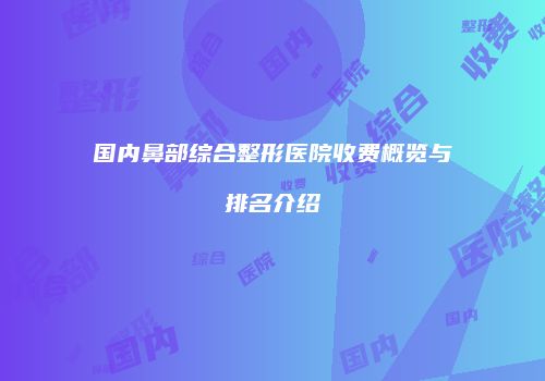 国内鼻部综合整形医院收费概览与排名介绍