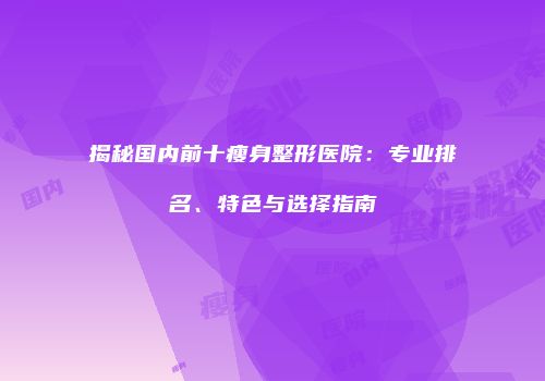 揭秘国内前十瘦身整形医院：专业排名、特色与选择指南