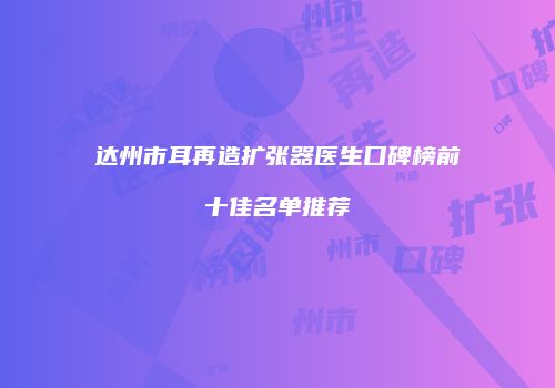 达州市耳再造扩张器医生口碑榜前十佳名单推荐