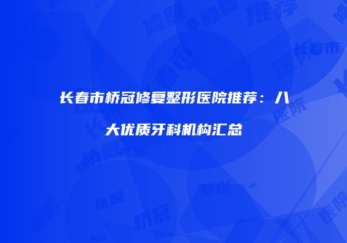长春市桥冠修复整形医院推荐：八大优质牙科机构汇总