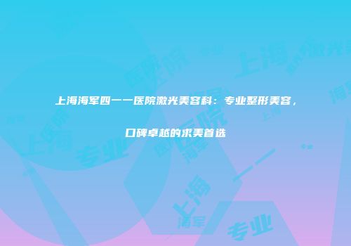 上海海军四一一医院激光美容科：专业整形美容，口碑卓越的求美首选