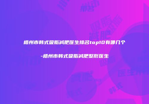 梧州市韩式吸脂减肥医生排名top10有哪几个-梧州市韩式吸脂减肥整形医生