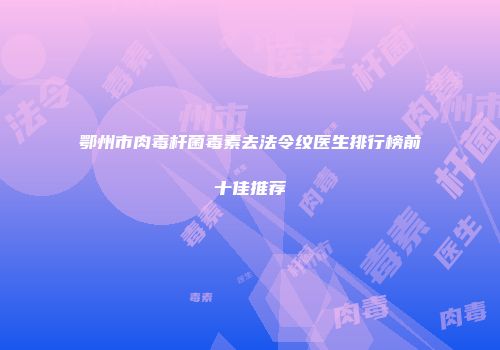 鄂州市肉毒杆菌毒素去法令纹医生排行榜前十佳推荐