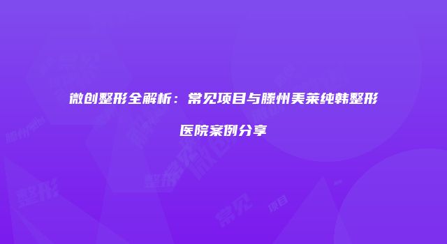 微创整形全解析：常见项目与滕州美莱纯韩整形医院案例分享