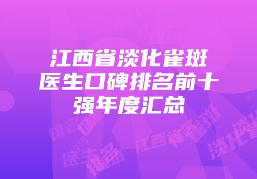 江西省淡化雀斑医生口碑排名前十强年度汇总