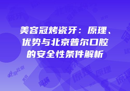 美容冠烤瓷牙：原理、优势与北京普尔口腔的安全性条件解析