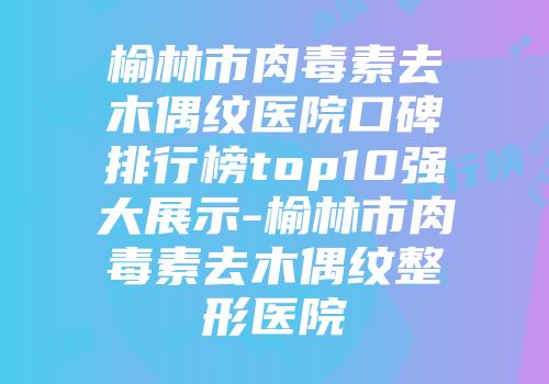榆林市肉毒素去木偶纹医院口碑排行榜top10强大展示-榆林市肉毒素去木偶纹整形医院