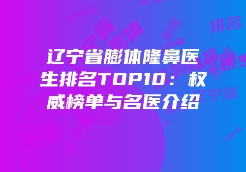 辽宁省膨体隆鼻医生排名TOP10：权威榜单与名医介绍