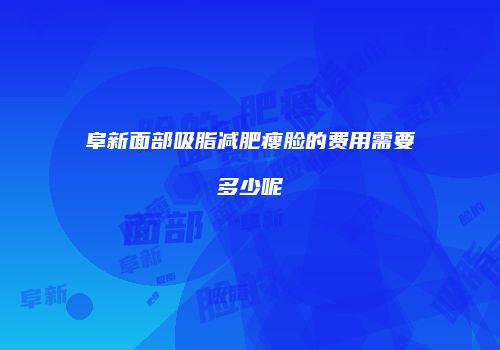 阜新面部吸脂减肥瘦脸的费用需要多少呢