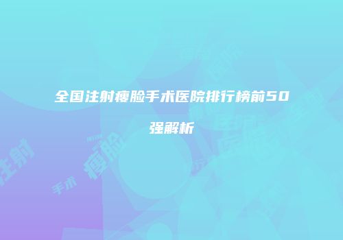 全国注射瘦脸手术医院排行榜前50强解析