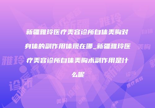 新疆雅玲医疗美容诊所自体美胸对身体的副作用体现在哪_新疆雅玲医疗美容诊所自体美胸术副作用是什么呢