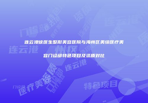 连云港徐医生整形美容医院与海州区美缔医疗美容门诊部特色项目及资质对比