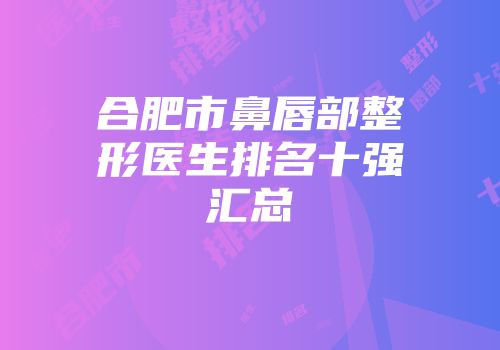 合肥市鼻唇部整形医生排名十强汇总