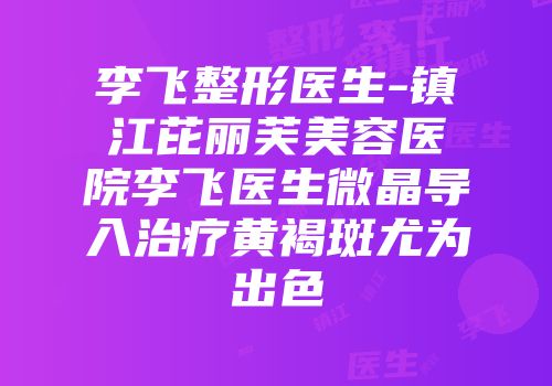 李飞整形医生-镇江芘丽芙美容医院李飞医生微晶导入治疗黄褐斑尤为出色