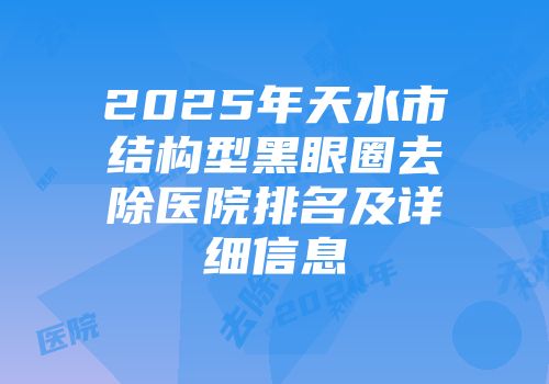 2025年天水市结构型黑眼圈去除医院排名及详细信息
