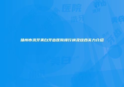 扬州市洗牙美白牙齿医院排行榜及综合实力介绍