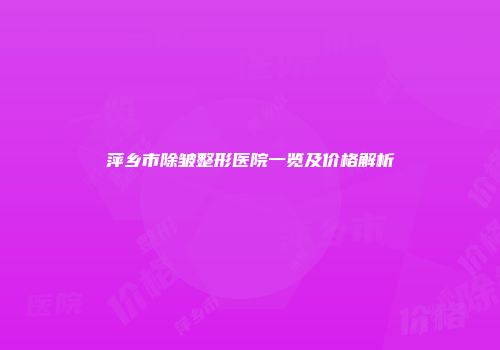 萍乡市除皱整形医院一览及价格解析