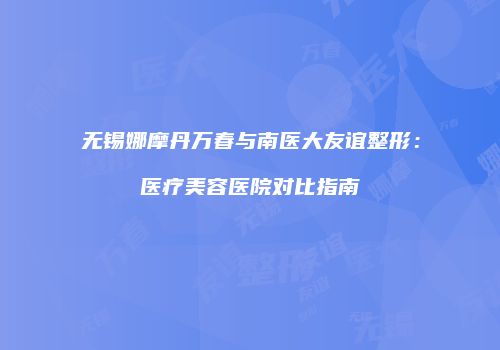 无锡娜摩丹万春与南医大友谊整形：医疗美容医院对比指南
