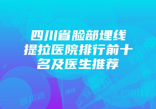 四川省脸部埋线提拉医院排行前十名及医生推荐
