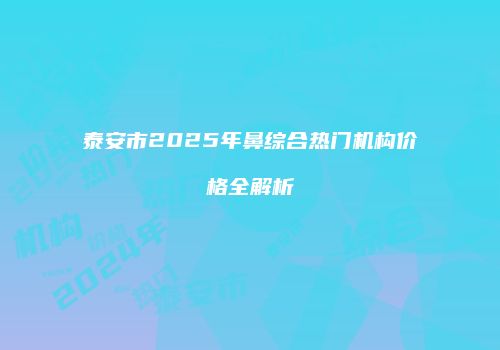 泰安市2025年鼻综合热门机构价格全解析