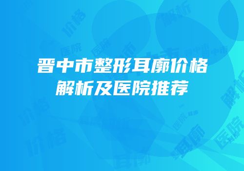 晋中市整形耳廓价格解析及医院推荐