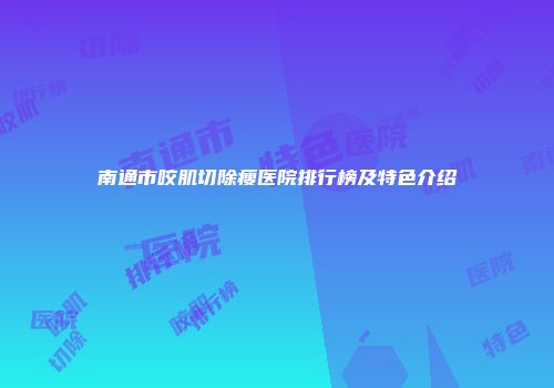 南通市咬肌切除瘦医院排行榜及特色介绍