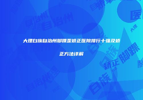 大理白族自治州脚踝歪矫正医院排行十强及矫正方法详解