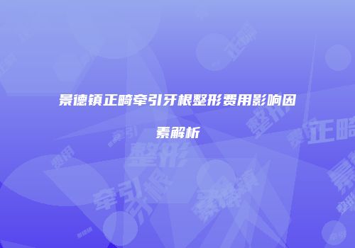 景德镇正畸牵引牙根整形费用影响因素解析