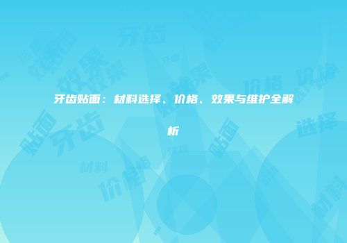牙齿贴面：材料选择、价格、效果与维护全解析