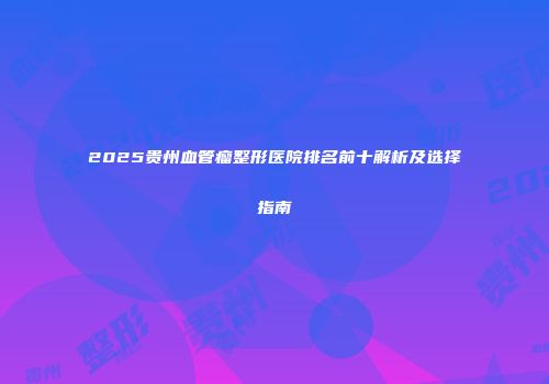 2025贵州血管瘤整形医院排名前十解析及选择指南