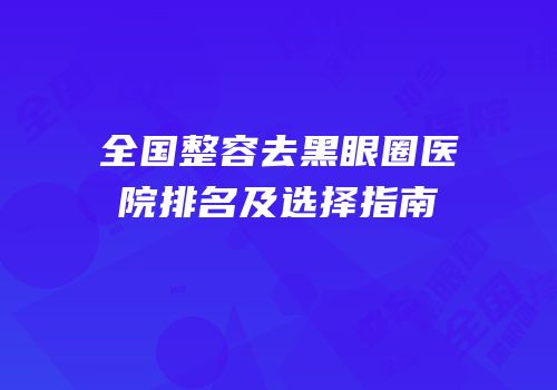 全国整容去黑眼圈医院排名及选择指南