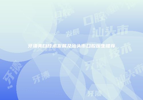 牙渍美白技术发展及汕头市口腔医生推荐
