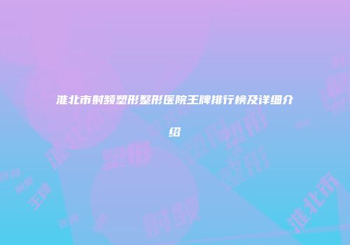 淮北市射频塑形整形医院王牌排行榜及详细介绍