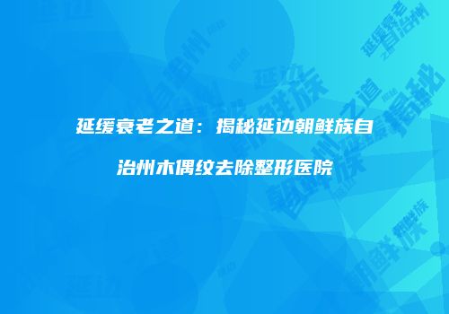 延缓衰老之道：揭秘延边朝鲜族自治州木偶纹去除整形医院