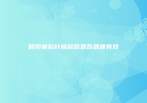 鹤岗瘦脸针玻尿酸是否健康有效