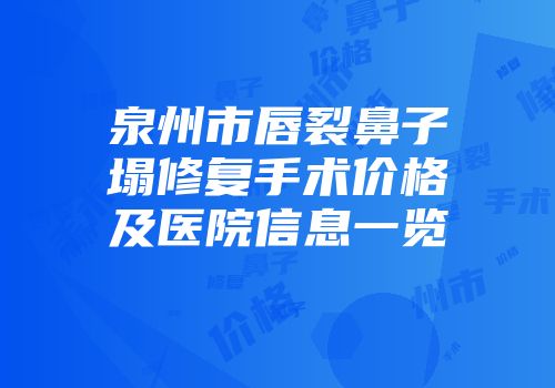 泉州市唇裂鼻子塌修复手术价格及医院信息一览