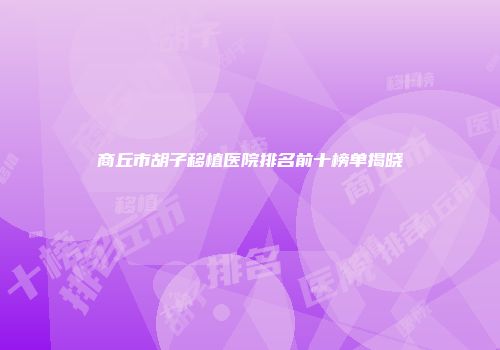 商丘市胡子移植医院排名前十榜单揭晓