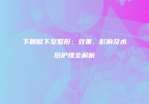 下眼睑下至整形：效果、影响及术后护理全解析
