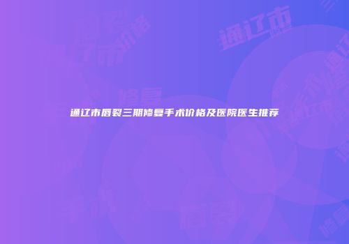 通辽市唇裂三期修复手术价格及医院医生推荐
